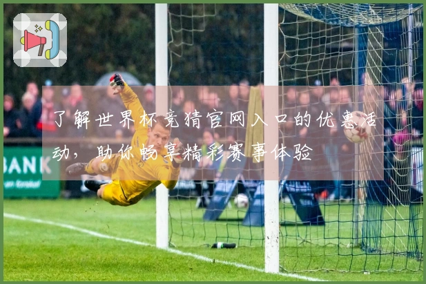 了解世界杯竞猜官网入口的优惠活动，助你畅享精彩赛事体验