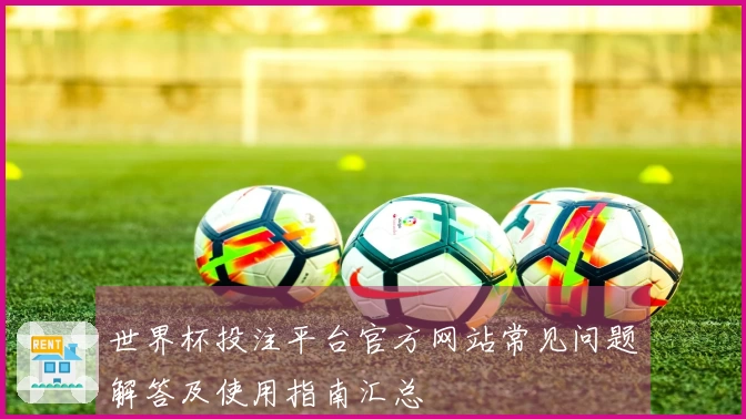 世界杯投注平台官方网站常见问题解答及使用指南汇总