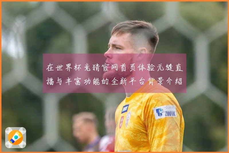 在世界杯竞猜官网首页体验无缝直播与丰富功能的全新平台背景介绍