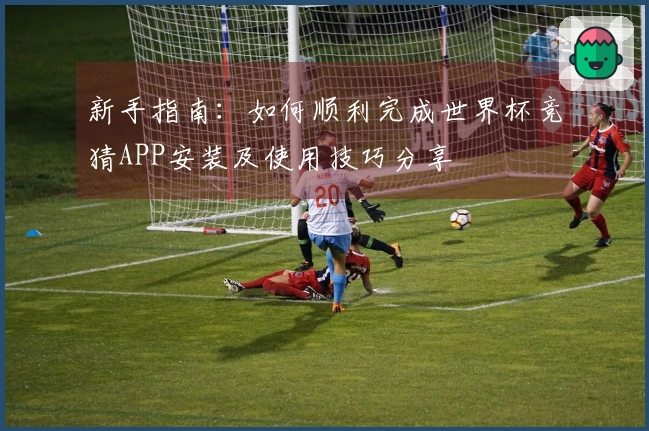 新手指南：如何顺利完成世界杯竞猜APP安装及使用技巧分享