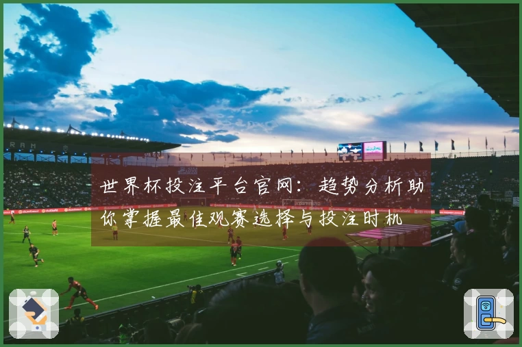 世界杯投注平台官网：趋势分析助你掌握最佳观赛选择与投注时机
