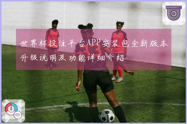 世界杯投注平台APP安装包全新版本升级说明及功能详细介绍
