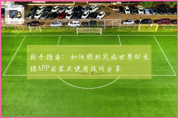 新手指南：如何顺利完成世界杯竞猜APP安装及使用技巧分享