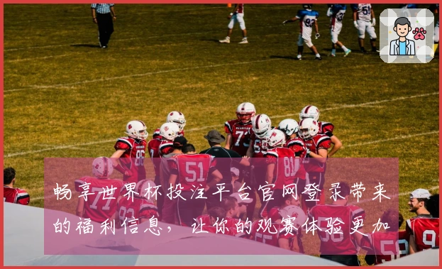 畅享世界杯投注平台官网登录带来的福利信息，让你的观赛体验更加丰富多彩