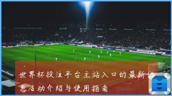 世界杯投注平台主站入口的最新优惠活动介绍与使用指南