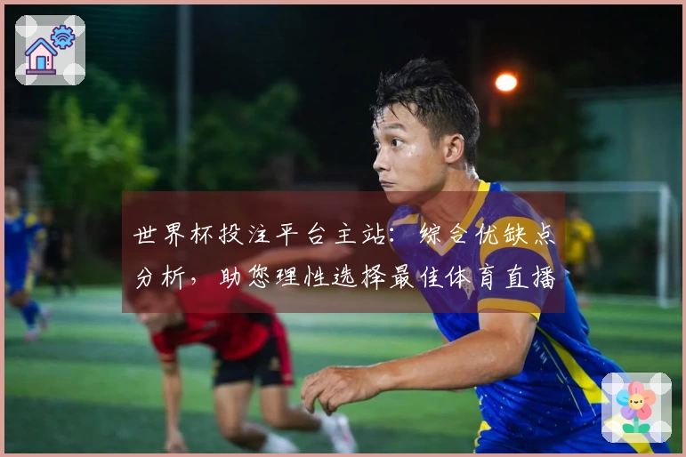 世界杯投注平台主站：综合优缺点分析，助您理性选择最佳体育直播入口