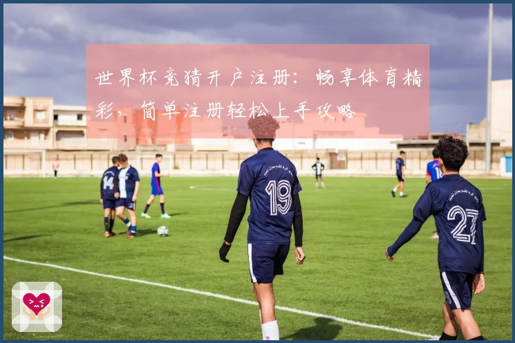世界杯竞猜开户注册：畅享体育精彩，简单注册轻松上手攻略