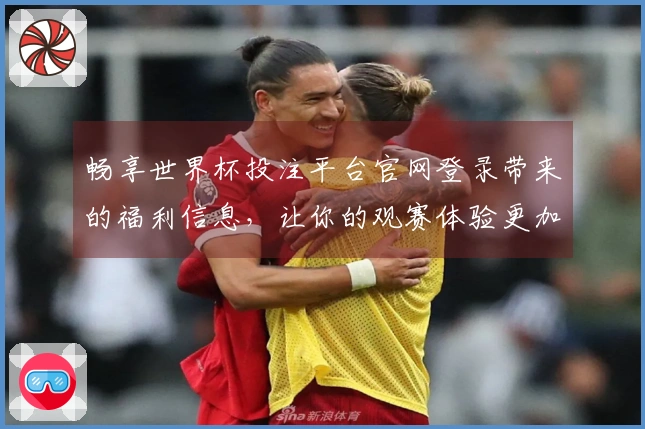 畅享世界杯投注平台官网登录带来的福利信息，让你的观赛体验更加丰富多彩