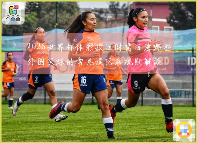2026世界杯体彩投注时需注意哪些外围买球的常见误区和规则解读