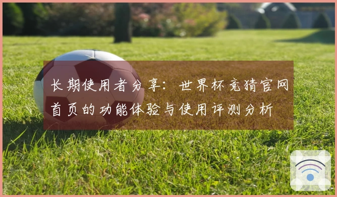 长期使用者分享：世界杯竞猜官网首页的功能体验与使用评测分析