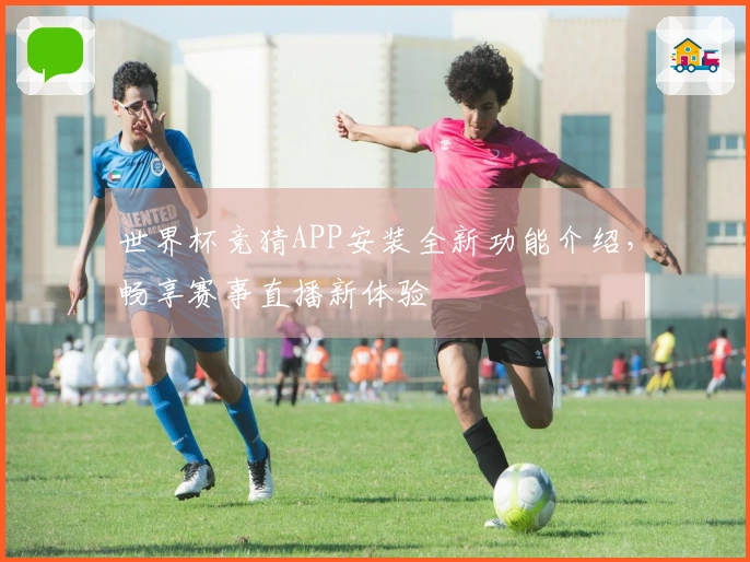 世界杯竞猜APP安装全新功能介绍，畅享赛事直播新体验