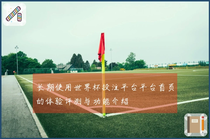 长期使用世界杯投注平台平台首页的体验评测与功能介绍