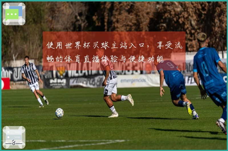 使用世界杯买球主站入口，享受流畅的体育直播体验与便捷功能