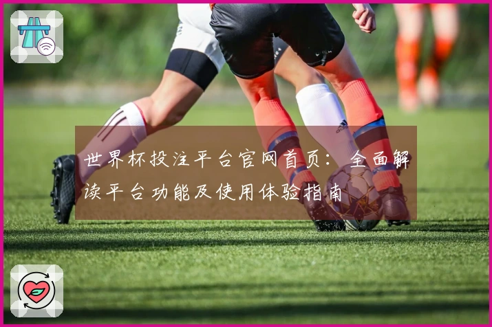 世界杯投注平台官网首页：全面解读平台功能及使用体验指南