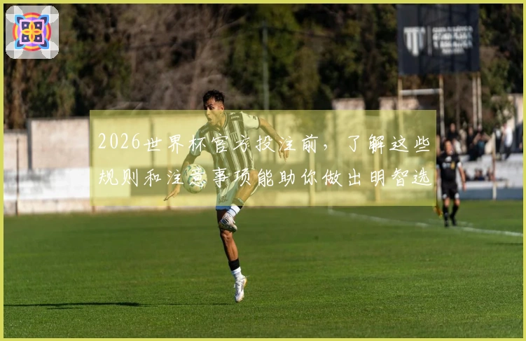 2026世界杯官方投注前，了解这些规则和注意事项能助你做出明智选择