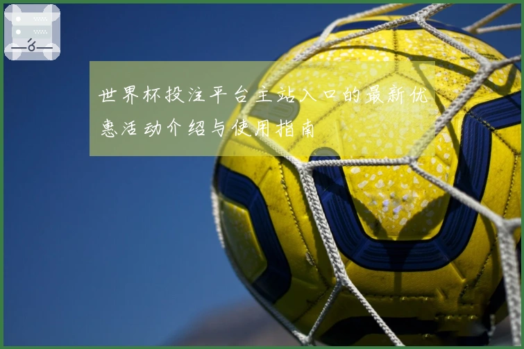 世界杯投注平台主站入口的最新优惠活动介绍与使用指南