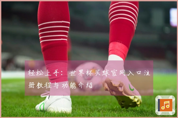 轻松上手：世界杯买球官网入口注册教程与功能介绍