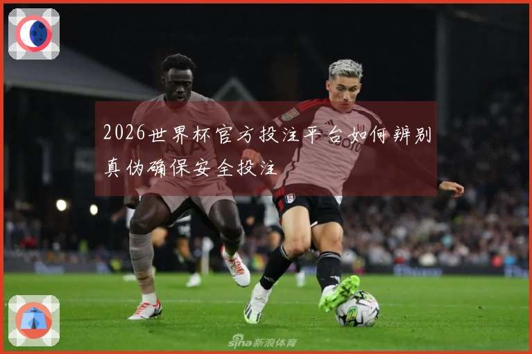 2026世界杯官方投注平台如何辨别真伪确保安全投注