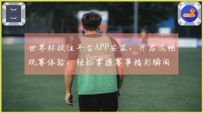 世界杯投注平台APP安装，开启流畅观赛体验，轻松掌握赛事精彩瞬间