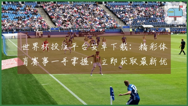 世界杯投注平台安卓下载：精彩体育赛事一手掌握，立即获取最新优惠活动指南