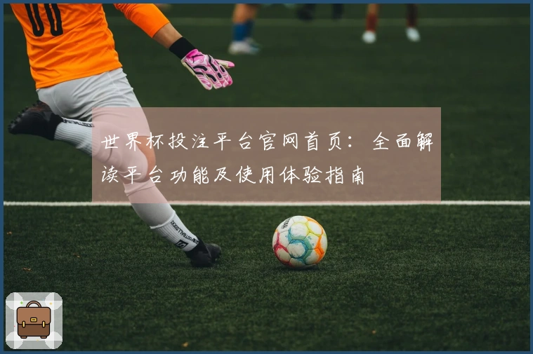 世界杯投注平台官网首页:全面解读平台功能及使用体验指南