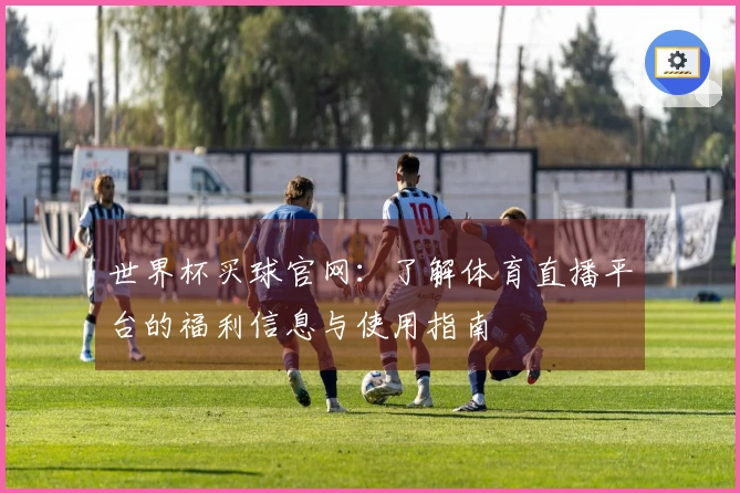 世界杯买球官网：了解体育直播平台的福利信息与使用指南