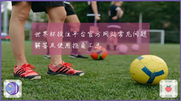 世界杯投注平台官方网站常见问题解答及使用指南汇总