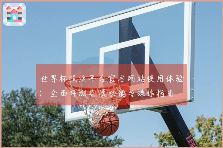 世界杯投注平台官方网站使用体验：全面评测各项功能与操作指南