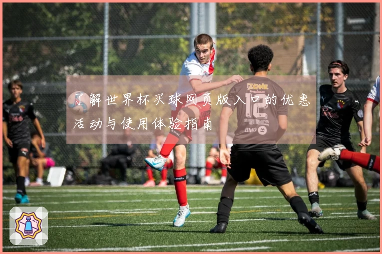 了解世界杯买球网页版入口的优惠活动与使用体验指南