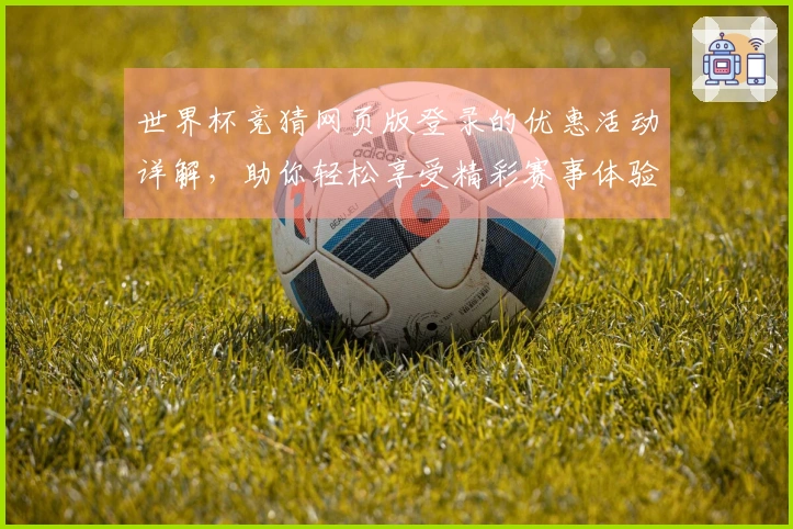 世界杯竞猜网页版登录的优惠活动详解，助你轻松享受精彩赛事体验