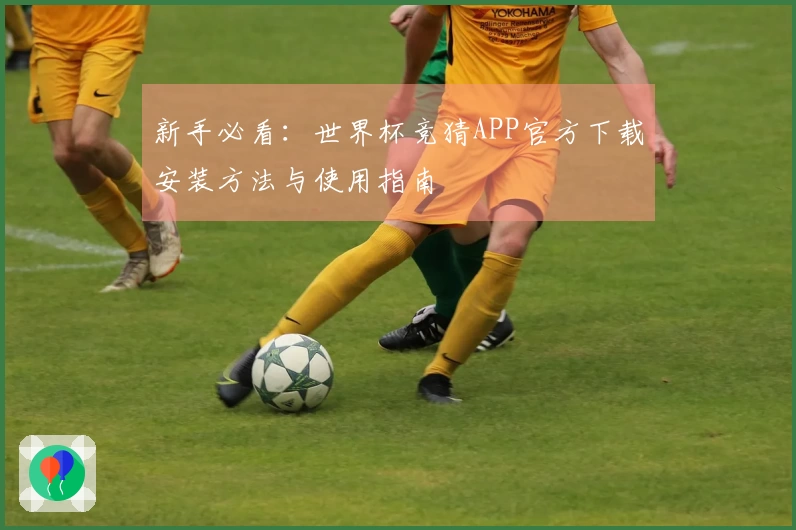 新手必看：世界杯竞猜APP官方下载安装方法与使用指南