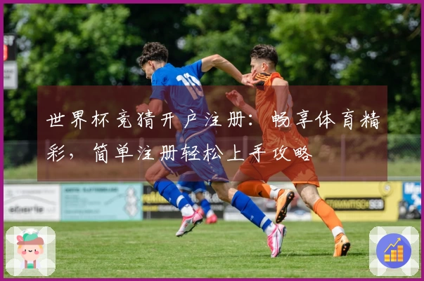 世界杯竞猜开户注册：畅享体育精彩，简单注册轻松上手攻略