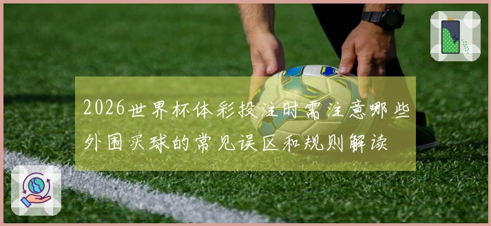 2026世界杯体彩投注时需注意哪些外围买球的常见误区和规则解读