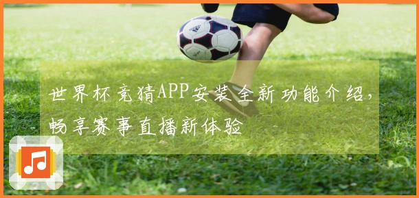 世界杯竞猜APP安装全新功能介绍，畅享赛事直播新体验