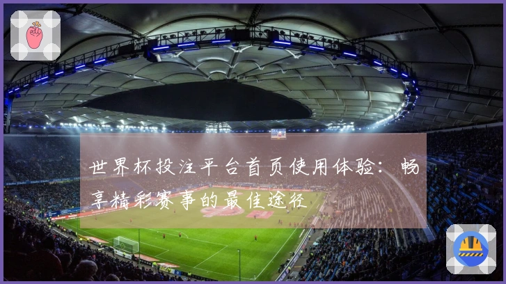 世界杯投注平台首页使用体验：畅享精彩赛事的最佳途径