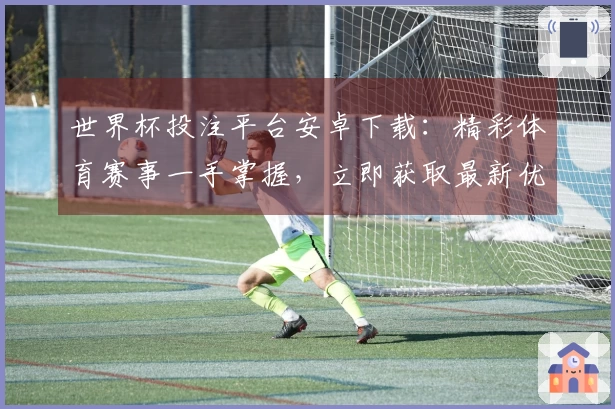 世界杯投注平台安卓下载：精彩体育赛事一手掌握，立即获取最新优惠活动指南