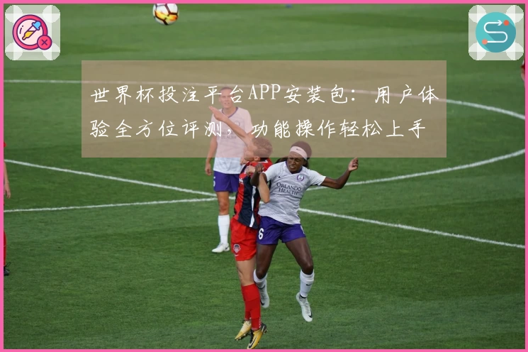 世界杯投注平台APP安装包：用户体验全方位评测，功能操作轻松上手