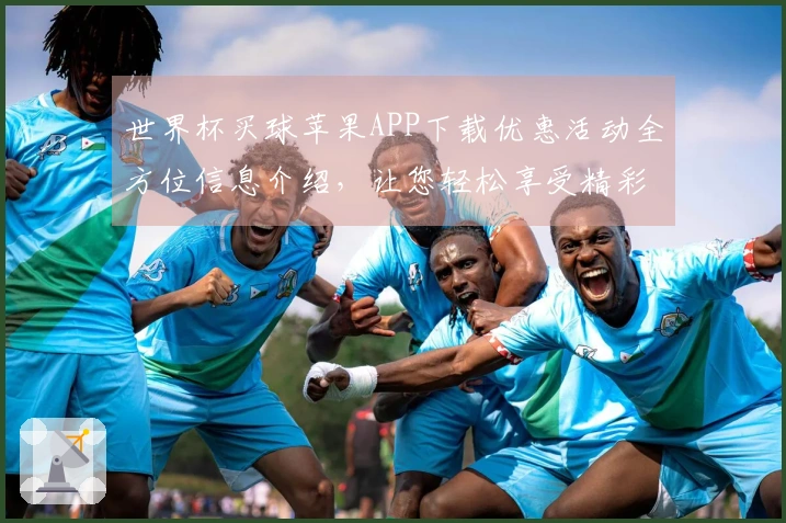 世界杯买球苹果APP下载优惠活动全方位信息介绍，让您轻松享受精彩赛事
