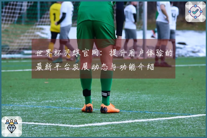 世界杯买球官网：提升用户体验的最新平台发展动态与功能介绍